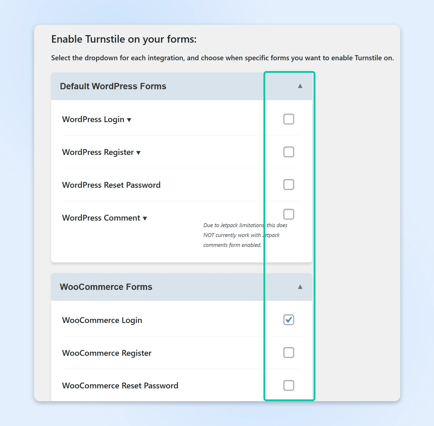 Attention to the checkboxes to the right of different form options like WordPress Login and WooCommerce Register